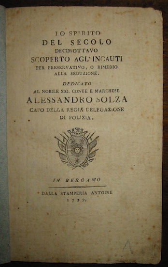  Anonimo Lo spirito del secolo decimottavo scoperto agl'incauti per preservativo, o rimedio alla seduzione. Dedicato al nobile Sig. Conte e Marchese Alessandro Solza capo della Regia Delegazione di Polizia 1799 in Bergamo dalla Stamperia Antoine